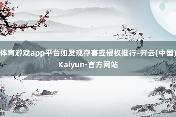 体育游戏app平台如发现存害或侵权推行-开云(中国)Kaiyun·官方网站