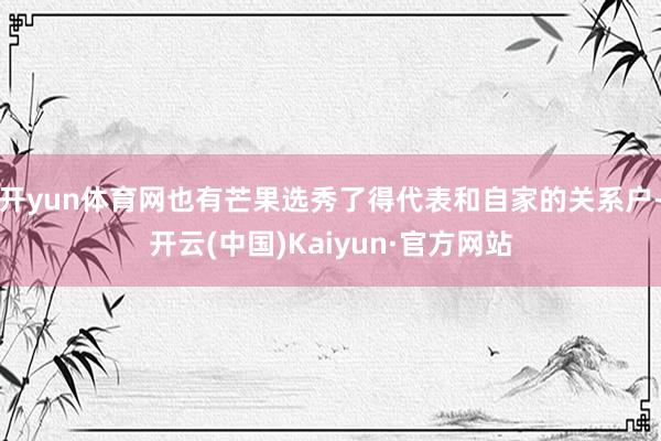 开yun体育网也有芒果选秀了得代表和自家的关系户-开云(中国)Kaiyun·官方网站