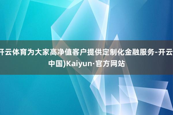 开云体育为大家高净值客户提供定制化金融服务-开云(中国)Kaiyun·官方网站