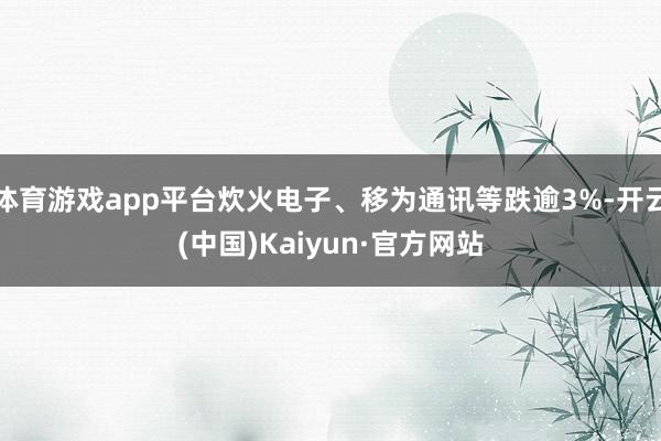 体育游戏app平台炊火电子、移为通讯等跌逾3%-开云(中国)Kaiyun·官方网站