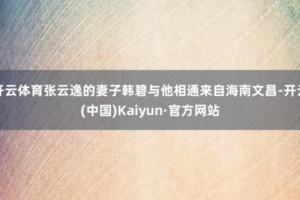 开云体育张云逸的妻子韩碧与他相通来自海南文昌-开云(中国)Kaiyun·官方网站