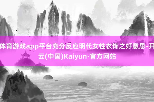 体育游戏app平台充分反应明代女性衣饰之好意思-开云(中国)Kaiyun·官方网站