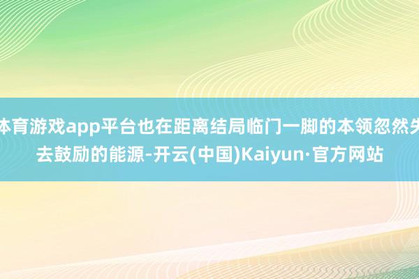 体育游戏app平台也在距离结局临门一脚的本领忽然失去鼓励的能源-开云(中国)Kaiyun·官方网站