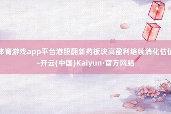 体育游戏app平台港股翻新药板块高盈利络续消化估值-开云(中国)Kaiyun·官方网站
