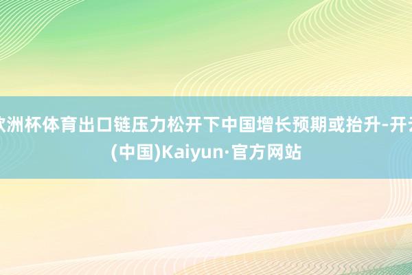 欧洲杯体育出口链压力松开下中国增长预期或抬升-开云(中国)Kaiyun·官方网站