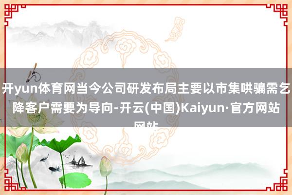 开yun体育网当今公司研发布局主要以市集哄骗需乞降客户需要为导向-开云(中国)Kaiyun·官方网站