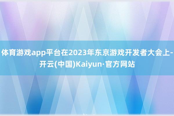 体育游戏app平台在2023年东京游戏开发者大会上-开云(中国)Kaiyun·官方网站