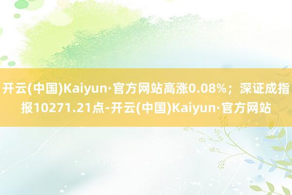 开云(中国)Kaiyun·官方网站高涨0.08%；深证成指报10271.21点-开云(中国)Kaiyun·官方网站
