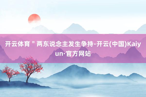 开云体育＂两东说念主发生争持-开云(中国)Kaiyun·官方网站
