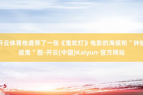 开云体育他遴荐了一张《鬼吹灯》电影的海报和＂钟馗捉鬼＂图-开云(中国)Kaiyun·官方网站