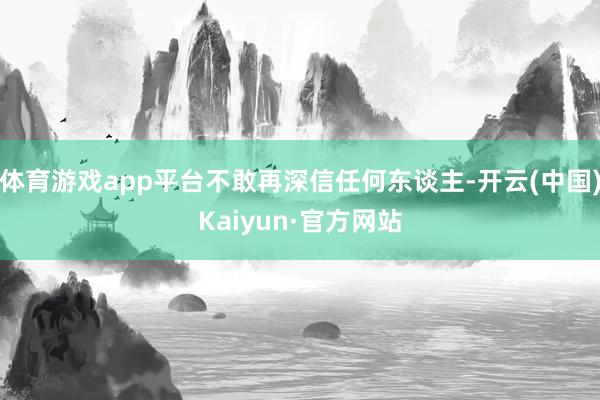 体育游戏app平台不敢再深信任何东谈主-开云(中国)Kaiyun·官方网站