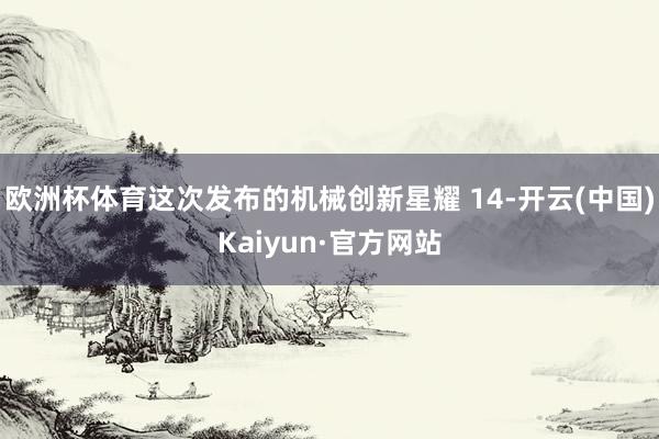 欧洲杯体育这次发布的机械创新星耀 14-开云(中国)Kaiyun·官方网站