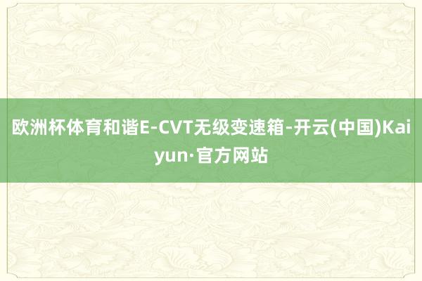 欧洲杯体育和谐E-CVT无级变速箱-开云(中国)Kaiyun·官方网站