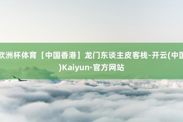 欧洲杯体育【中国香港】龙门东谈主皮客栈-开云(中国)Kaiyun·官方网站