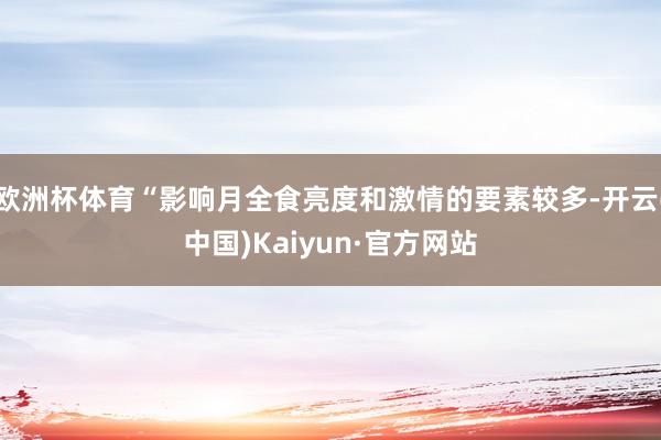 欧洲杯体育“影响月全食亮度和激情的要素较多-开云(中国)Kaiyun·官方网站
