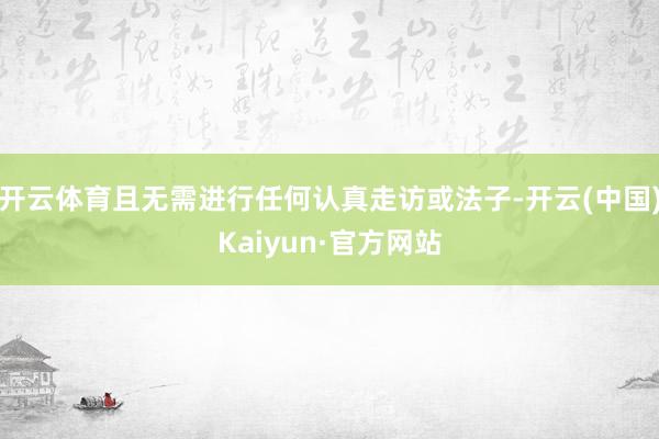 开云体育且无需进行任何认真走访或法子-开云(中国)Kaiyun·官方网站