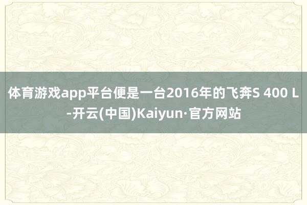体育游戏app平台便是一台2016年的飞奔S 400 L-开云(中国)Kaiyun·官方网站