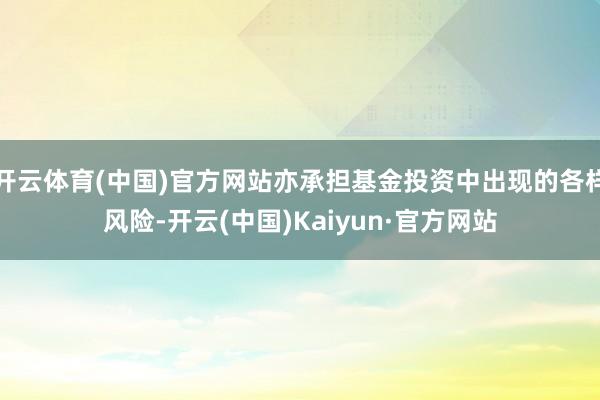 开云体育(中国)官方网站亦承担基金投资中出现的各样风险-开云(中国)Kaiyun·官方网站