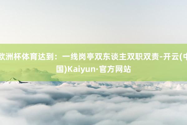 欧洲杯体育达到:一线岗亭双东谈主双职双责-开云(中国)Kaiyun·官方网站