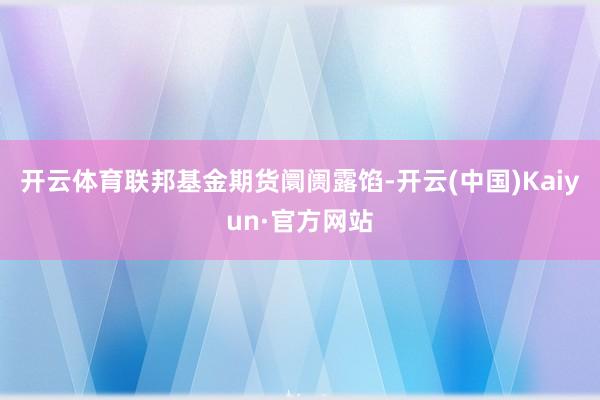 开云体育联邦基金期货阛阓露馅-开云(中国)Kaiyun·官方网站