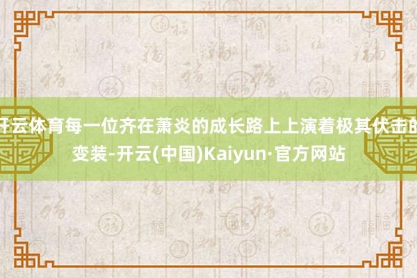 开云体育每一位齐在萧炎的成长路上上演着极其伏击的变装-开云(中国)Kaiyun·官方网站