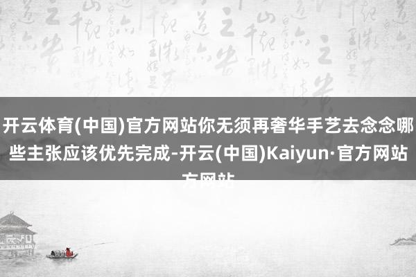 开云体育(中国)官方网站你无须再奢华手艺去念念哪些主张应该优先完成-开云(中国)Kaiyun·官方网站