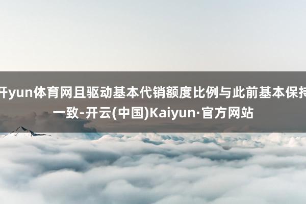 开yun体育网且驱动基本代销额度比例与此前基本保持一致-开云(中国)Kaiyun·官方网站