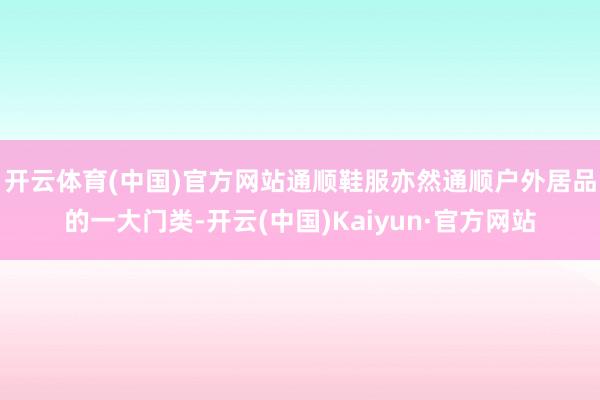 开云体育(中国)官方网站　　通顺鞋服亦然通顺户外居品的一大门类-开云(中国)Kaiyun·官方网站