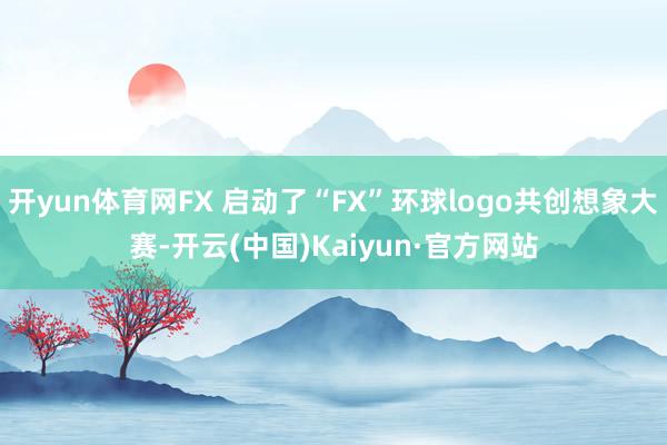 开yun体育网FX 启动了“FX”环球logo共创想象大赛-开云(中国)Kaiyun·官方网站