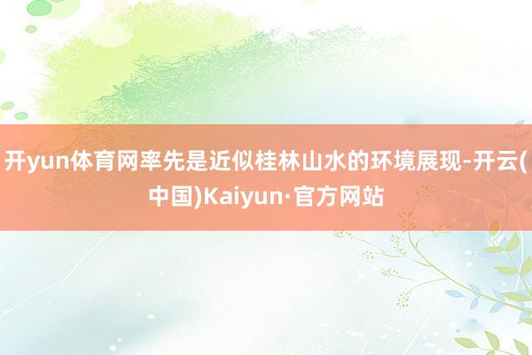 开yun体育网率先是近似桂林山水的环境展现-开云(中国)Kaiyun·官方网站