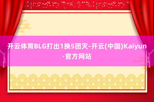 开云体育BLG打出1换5团灭-开云(中国)Kaiyun·官方网站