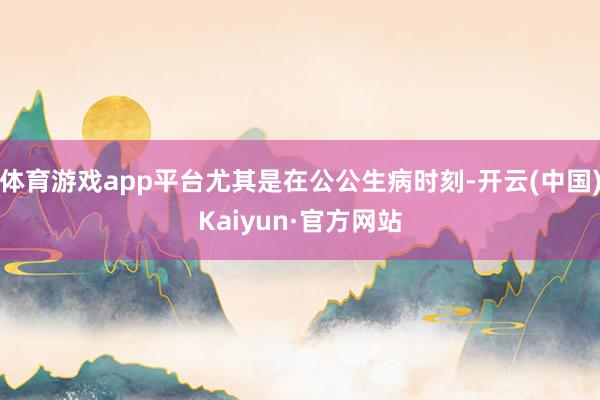 体育游戏app平台尤其是在公公生病时刻-开云(中国)Kaiyun·官方网站