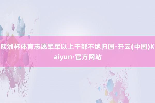 欧洲杯体育志愿军军以上干部不绝归国-开云(中国)Kaiyun·官方网站