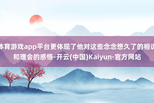 体育游戏app平台更体现了他对这些念念想久了的相识和理会的感悟-开云(中国)Kaiyun·官方网站