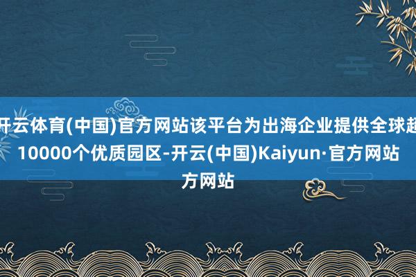 开云体育(中国)官方网站该平台为出海企业提供全球超10000个优质园区-开云(中国)Kaiyun·官方网站