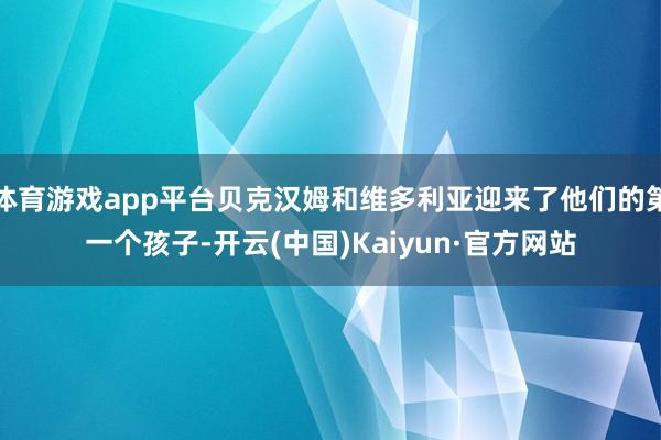 体育游戏app平台贝克汉姆和维多利亚迎来了他们的第一个孩子-开云(中国)Kaiyun·官方网站