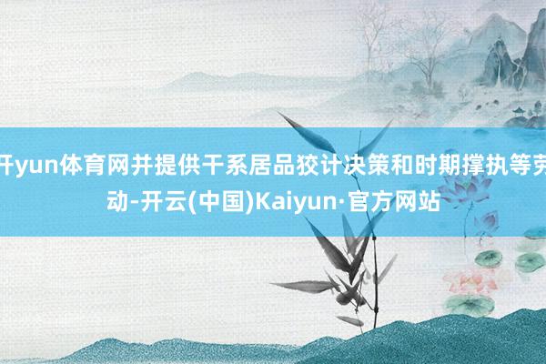 开yun体育网并提供干系居品狡计决策和时期撑执等劳动-开云(中国)Kaiyun·官方网站