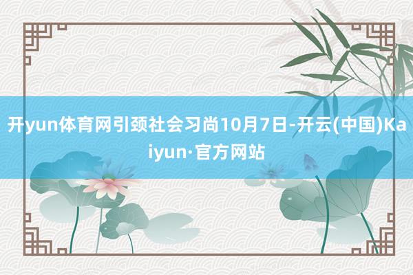 开yun体育网引颈社会习尚10月7日-开云(中国)Kaiyun·官方网站