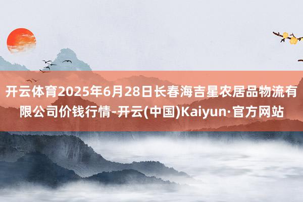 开云体育2025年6月28日长春海吉星农居品物流有限公司价钱行情-开云(中国)Kaiyun·官方网站