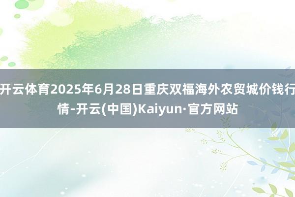 开云体育2025年6月28日重庆双福海外农贸城价钱行情-开云(中国)Kaiyun·官方网站