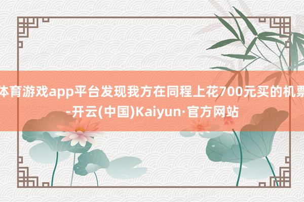 体育游戏app平台发现我方在同程上花700元买的机票-开云(中国)Kaiyun·官方网站