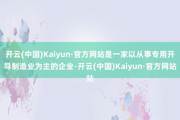 开云(中国)Kaiyun·官方网站是一家以从事专用开导制造业为主的企业-开云(中国)Kaiyun·官方网站