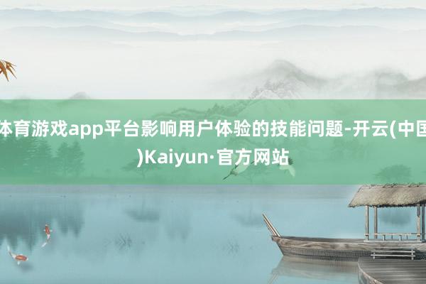 体育游戏app平台影响用户体验的技能问题-开云(中国)Kaiyun·官方网站