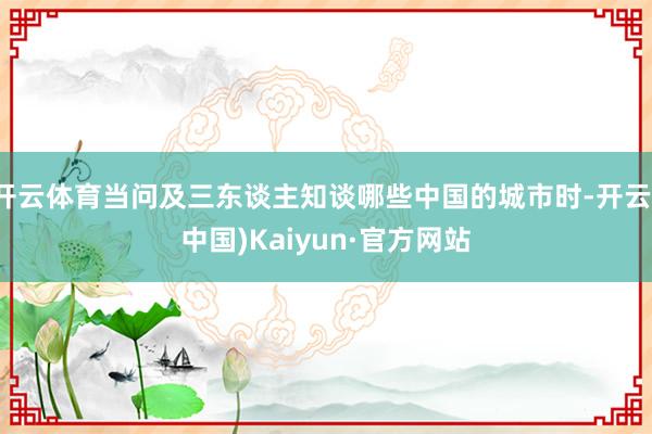 开云体育当问及三东谈主知谈哪些中国的城市时-开云(中国)Kaiyun·官方网站