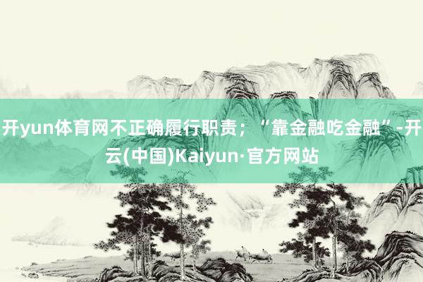 开yun体育网不正确履行职责；“靠金融吃金融”-开云(中国)Kaiyun·官方网站