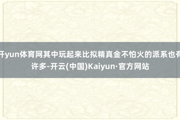 开yun体育网其中玩起来比拟精真金不怕火的派系也有许多-开云(中国)Kaiyun·官方网站