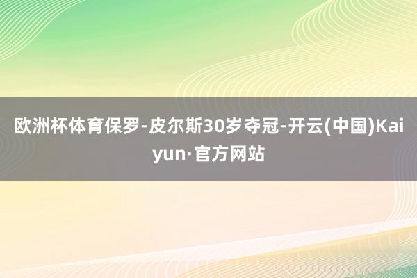 欧洲杯体育保罗-皮尔斯30岁夺冠-开云(中国)Kaiyun·官方网站
