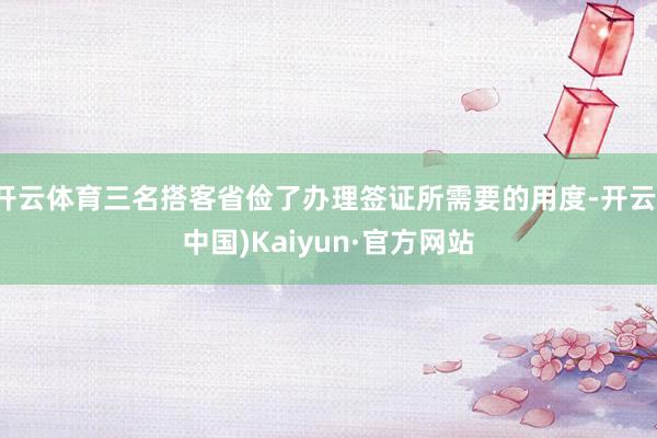 开云体育三名搭客省俭了办理签证所需要的用度-开云(中国)Kaiyun·官方网站