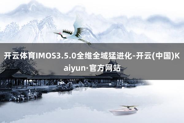 开云体育IMOS3.5.0全维全域猛进化-开云(中国)Kaiyun·官方网站
