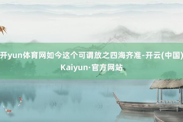 开yun体育网如今这个可谓放之四海齐准-开云(中国)Kaiyun·官方网站